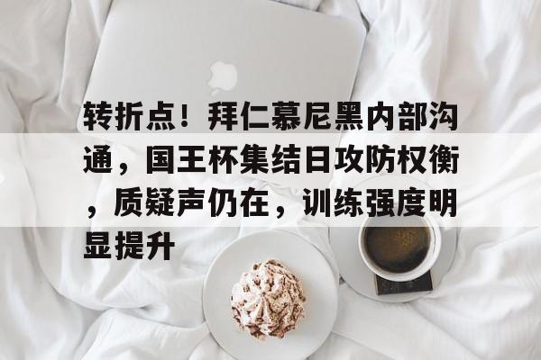 博鱼体育官网下载-转折点!拜仁慕尼黑内部沟通,国王杯集结日攻防权衡,质疑声仍在,训练强度明显提升